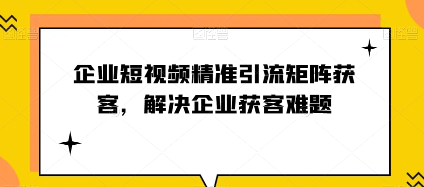 企业短视频精准引流矩阵获客，解决企业获客难题插图