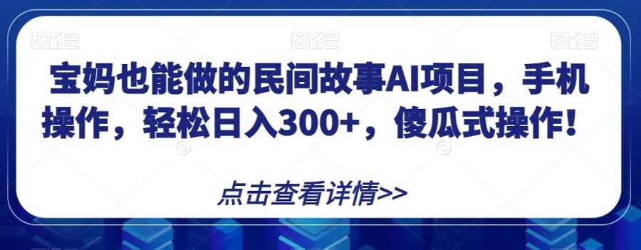 宝妈也能做的民间故事AI项目，手机操作，轻松日入300+，傻瓜式操作！【揭秘】插图