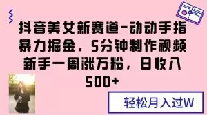 抖音美女新赛道-动动手指暴力掘金，5分钟制作视频，新手一周涨万粉，日收入500+【揭秘】插图