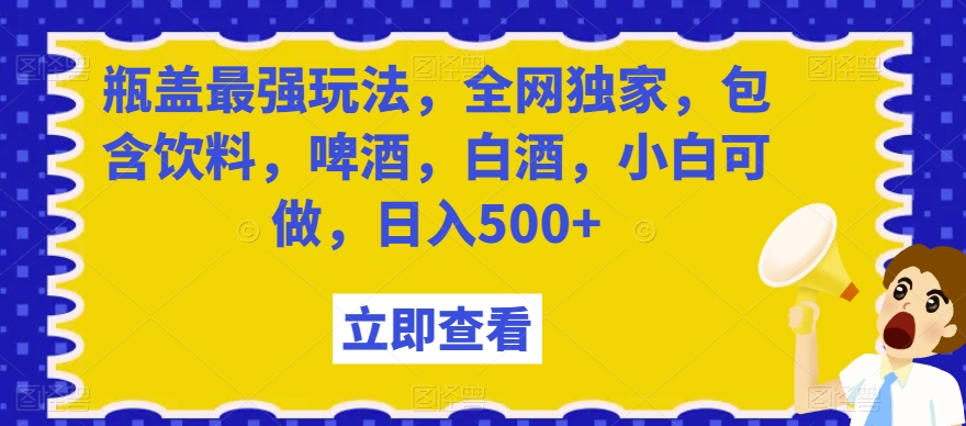 瓶盖zui强玩法，全网独家，包含饮料，啤酒，白酒，小白可做，日入500+【揭秘】插图