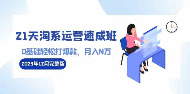 （8910期）21天淘系运营-速成班2023年12月完整版：0基础轻松打爆款，月入N万-110节课插图