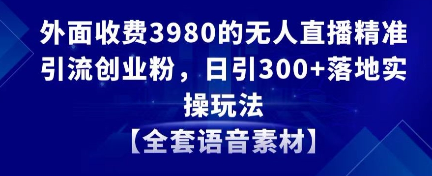 外面收费3980的无人直播精准引流创业粉，日引300+落地实操玩法【全套语音素材】【揭秘】插图