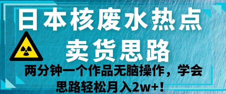 日本核废水热点卖货思路，两分钟一个作品无脑操作，学会思路轻松月入2w+【揭秘】插图