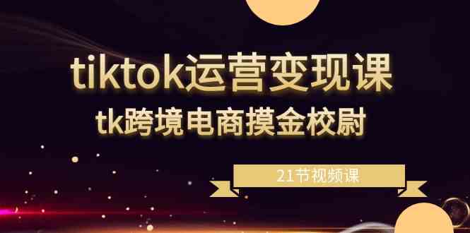 tiktok运营变现课，tk跨境电商摸金校尉（21节视频课）插图