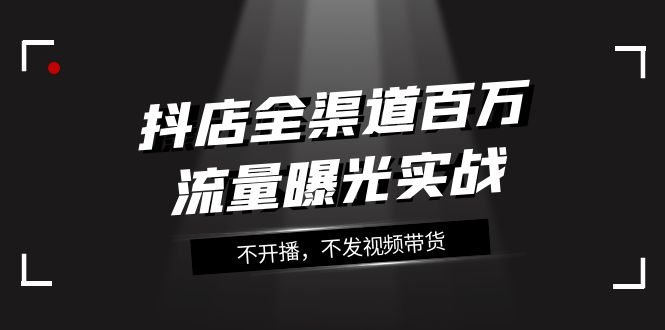 （7863期）抖店-全渠道百万流量曝光实战，不开播，不发视频带货（16节课）插图