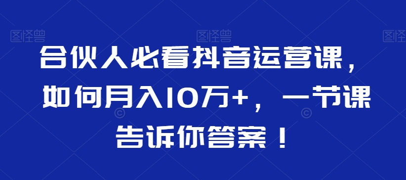 合伙人必看抖音运营课，如何月入10万+，一节课告诉你答案！插图