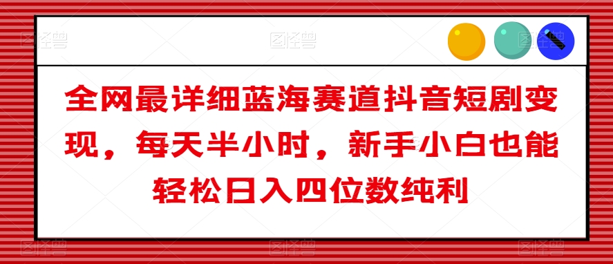 全网zui详细蓝海赛道抖音短剧变现，每天半小时，新手小白也能轻松日入四位数纯利【揭秘】插图