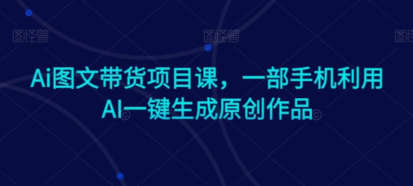 Ai图文带货项目课，一部手机利用AI一键生成原创作品插图