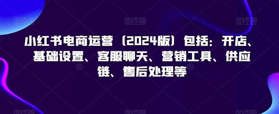 小红书电商运营（2024版）包括：开店、基础设置、客服聊天、营销工具、供应链、售后处理等插图