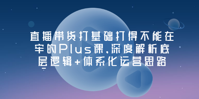 （3122期）直播带货打基础打得不能在牢的Plus课，深度解析底层逻辑+体系化运营思路插图