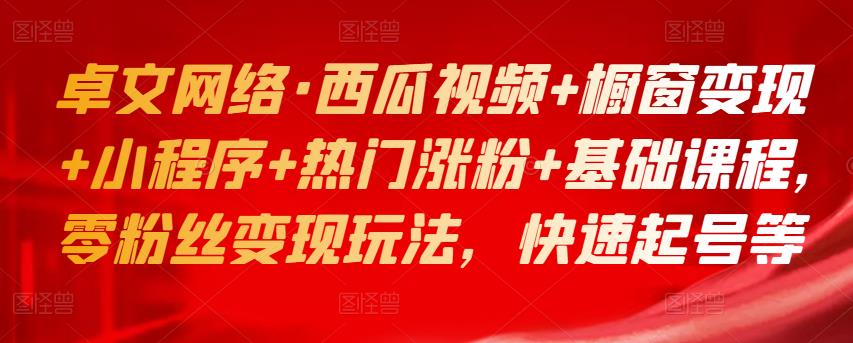 卓文网络·西瓜视频+橱窗变现+小程序+热门涨粉+基础课程，零粉丝变现玩法，快速起号等插图