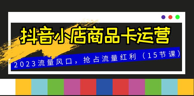 抖音小店商品卡运营，2023流量风口，抢占流量红利（15节课）插图