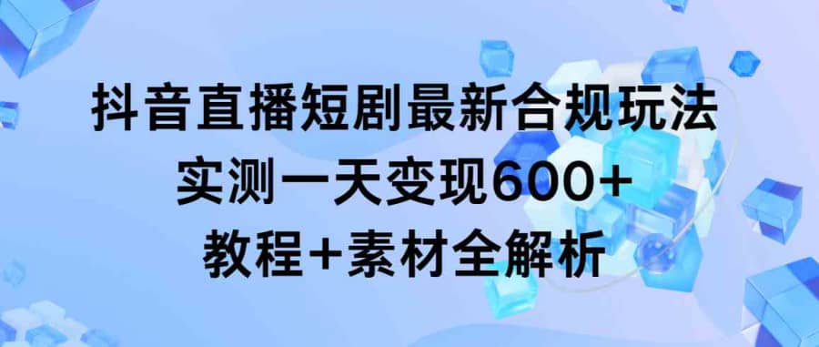 （9113期）抖音直播短剧zui新合规玩法，实测一天变现600+，教程+素材全解析插图