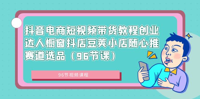 （8788期）抖音电商短视频带货教程创业达人橱窗抖店豆荚小店随心推赛道选品（96节课）插图