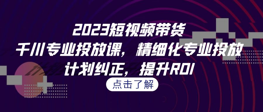 （7054期）2023短视频带货-千川专业投放课，精细化专业投放，计划纠正，提升ROI插图