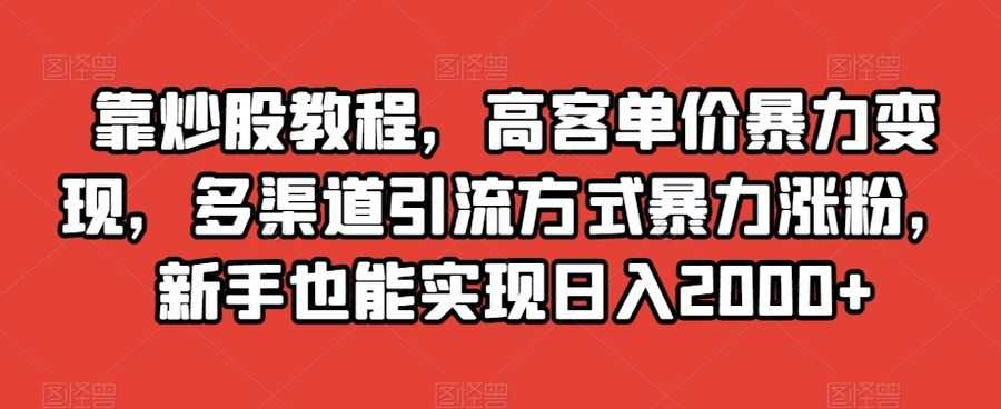 靠炒股教程，高客单价暴力变现，多渠道引流方式暴力涨粉，新手也能实现日入2000+【揭秘】插图