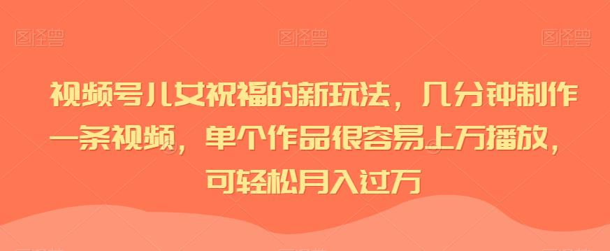 视频号儿女祝福的新玩法，几分钟制作一条视频，单个作品很容易上万播放，可轻松月入过万插图