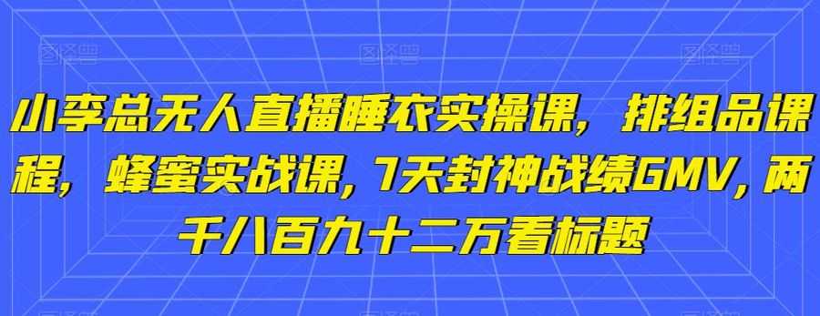 小李总无人直播睡衣实操课，排组品课程，蜂蜜实战课,7天封神战绩GMV,两千八百九十二万插图