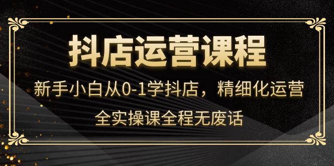 （4001期）抖店运营，新手小白从0-1学抖店，精细化运营，全实操课全程无废话插图