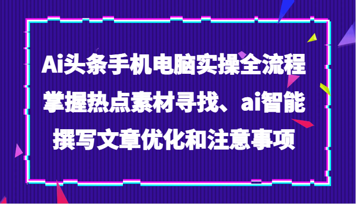 Ai头条手机电脑实操全流程，掌握热点素材寻找、ai智能撰写文章优化和注意事项插图