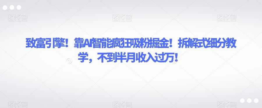 致富引擎！靠AI智能疯狂吸粉掘金！拆解式细分教学，不到半月收入过万【揭秘】插图