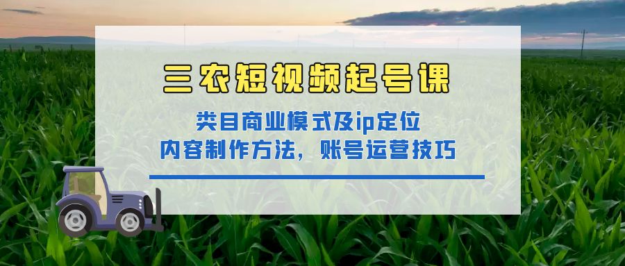 （4590期）三农短视频起号课：三农类目商业模式及ip定位，内容制作方法，账号运营技巧插图