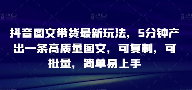 抖音图文带货zui新玩法，5分钟产出一条高质量图文，可复制，可批量，简单易上手【揭秘】插图