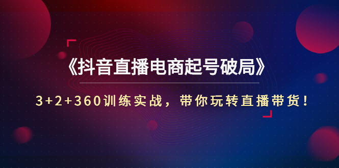 （2734期）《抖音直播电商起号破局》3+2+360训练实战，带你玩转直播带货！插图