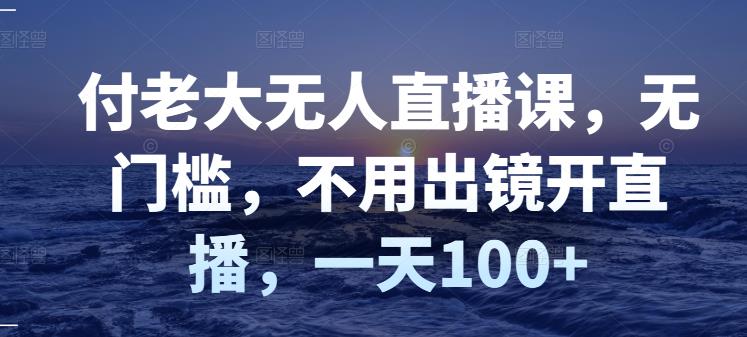 （2827期）付老大无人直播课，无门槛，不用出镜开直播，一天100+插图