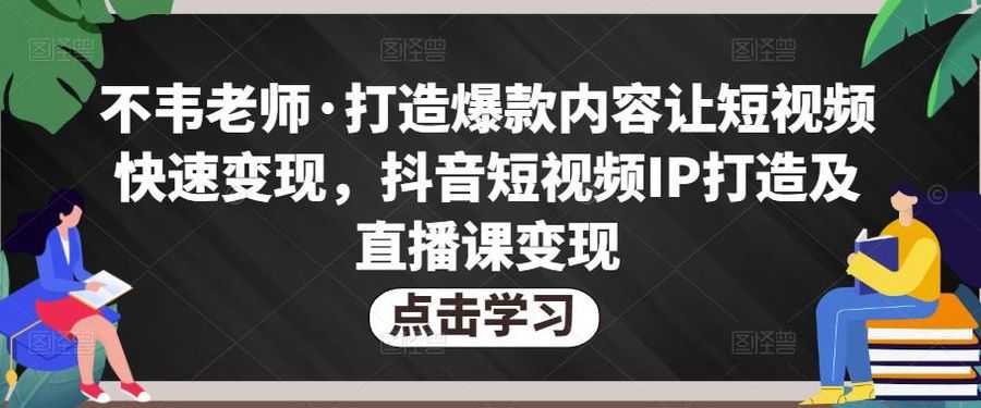 不韦老师·打造爆款内容让短视频快速变现，抖音短视频IP打造及直播课变现（无冒泡水印）插图