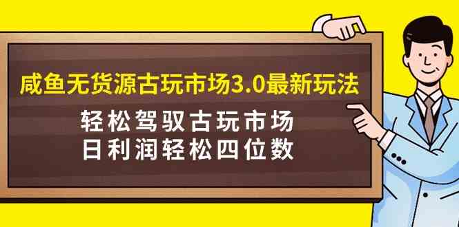 （9337期）咸鱼无货源古玩市场3.0zui新玩法，轻松驾驭古玩市场，日利润轻松四位数！插图