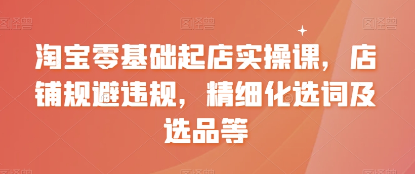 淘宝零基础起店实操课，店铺规避违规，精细化选词及选品等插图