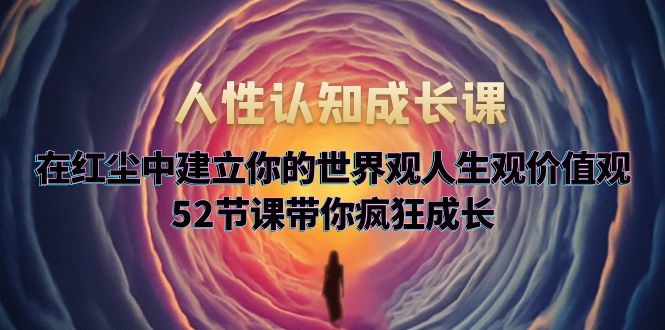 （5906期）人性认知成长课，在红尘中建立你的世界观人生观价值观，52节课带你疯狂成长插图