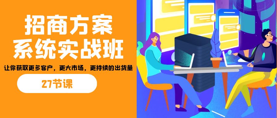 （7004期）招商·方案系统实战班：让你获取更多客户，更大市场，更持续的出货量(27节)插图