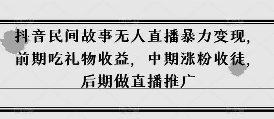 抖音民间故事无人直播暴力变现，前期吃礼物收益，中期涨粉收徒，后期做直播推广【揭秘】插图