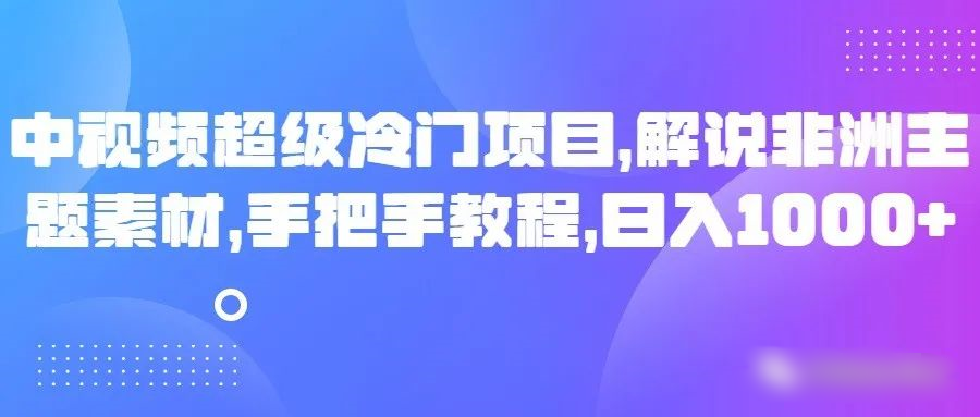 中视频超级冷门项目，解说非洲主题素材，手把手教程，日入1000+插图