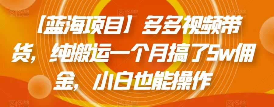 【蓝海项目】多多视频带货，纯搬运一个月搞了5w佣金，小白也能操作【揭秘】插图