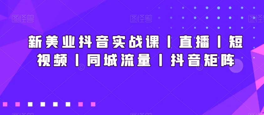 新美业抖音实战课丨直播丨短视频丨同城流量丨抖音矩阵插图