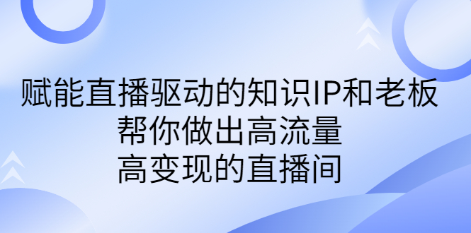 （6903期）某付费课-赋能直播驱动的知识IP和老板，帮你做出高流量、高变现的直播间插图