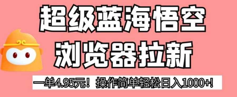 超级蓝海悟空浏览器拉新，一单4.95元！操作简单轻松日入1000+!【揭秘】插图