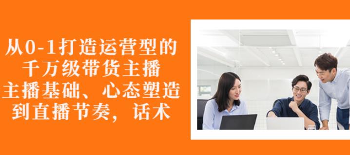 从0-1打造运营型的带货主播：主播基础、心态塑造，能力培养到直播节奏，话术进行全面讲解插图