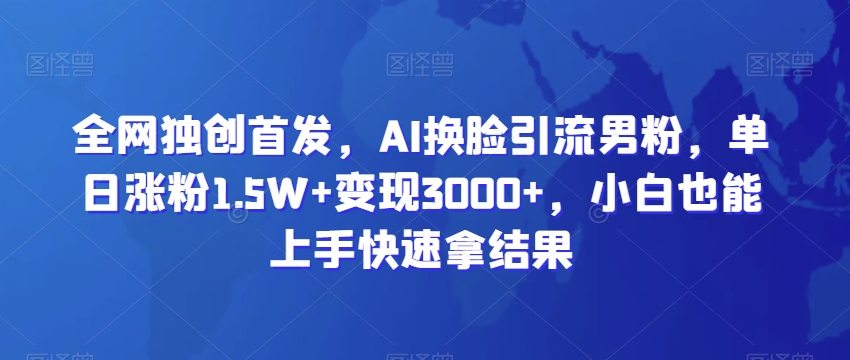 全网独创首发，AI换脸引流男粉，单日涨粉1.5W+变现3000+，小白也能上手快速拿结果【揭秘】插图