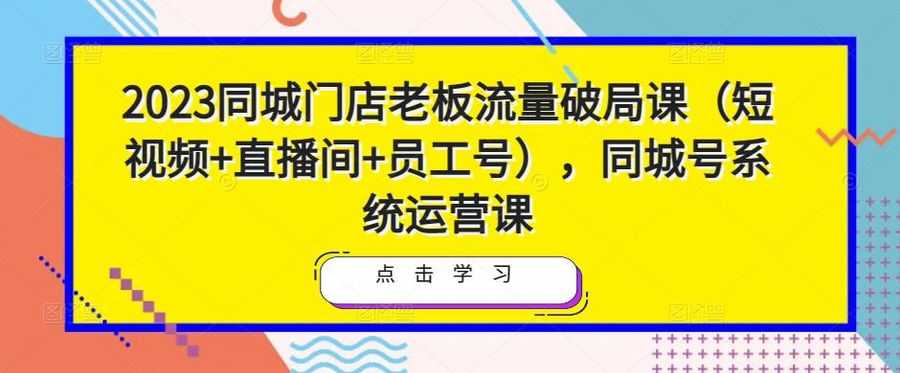 2023同城门店老板流量破局课（短视频+直播间+员工号），同城号系统运营课插图