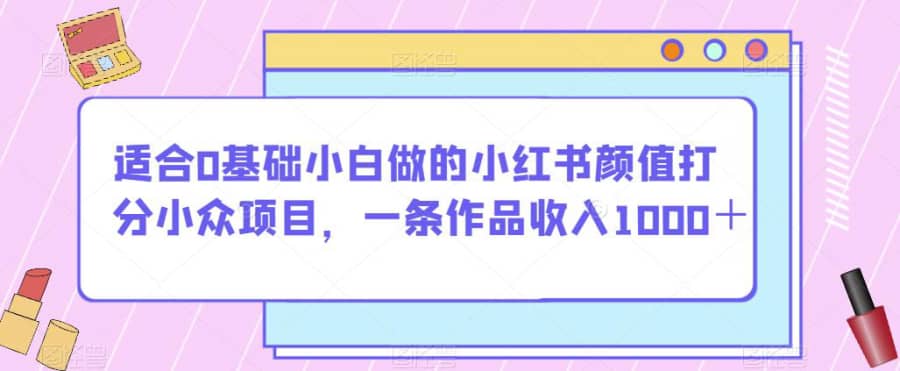 适合0基础小白做的小红书颜值打分小众项目，一条作品收入1000＋【揭秘】插图