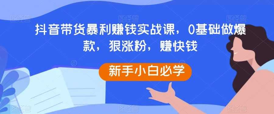 抖音带货暴利赚钱实战课，0基础做爆款，狠涨粉，赚快钱插图