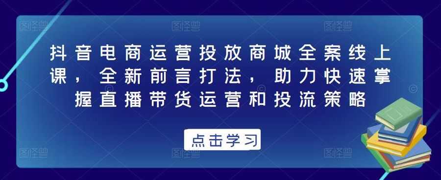 抖音电商运营投放商城全案线上课，全新前言打法，助力快速掌握直播带货运营和投流策略插图