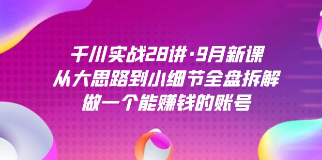 （7379期）千川实战28讲·9月新课：从大思路到小细节全盘拆解，做一个能赚钱的账号插图