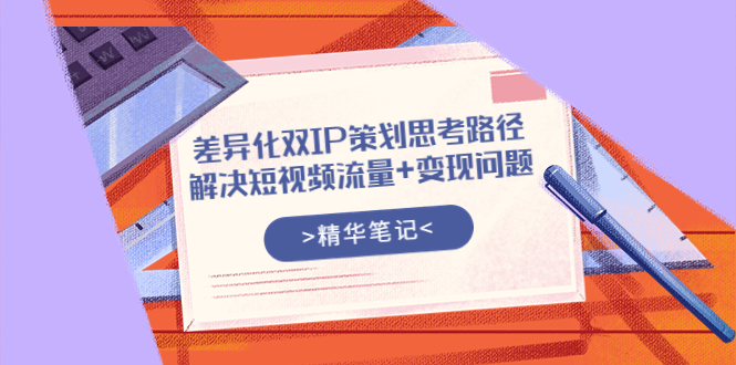 （3614期）差异化双IP策划思考路径，解决短视频流量+变现问题（精华笔记）插图