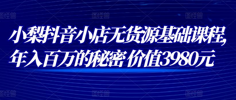 小梨抖音小店无货源基础课程，年入百万的秘密 价值 3980元插图