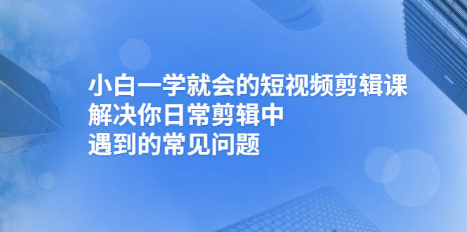 （2467期）小白一学就会的短视频剪辑课，解决你日常剪辑中遇到的常见问题插图